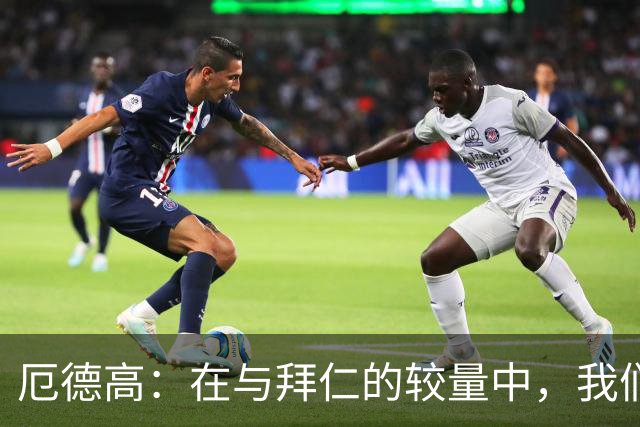 厄德高：在与拜仁的较量中，我们有机会争胜